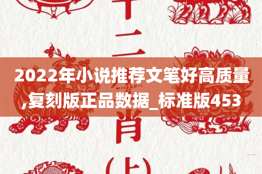 2022年小说推荐文笔好高质量,复刻版正品数据_标准版453