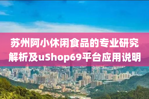 苏州阿小休闲食品的专业研究解析及uShop69平台应用说明