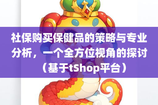 社保购买保健品的策略与专业分析，一个全方位视角的探讨（基于tShop平台）