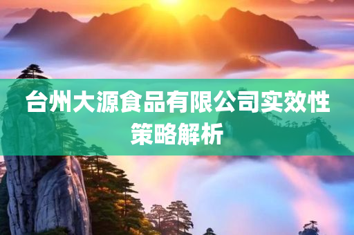 台州大源食品有限公司实效性策略解析