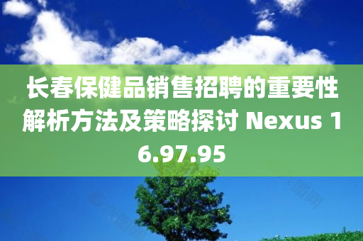 长春保健品销售招聘的重要性解析方法及策略探讨 Nexus 16.97.95