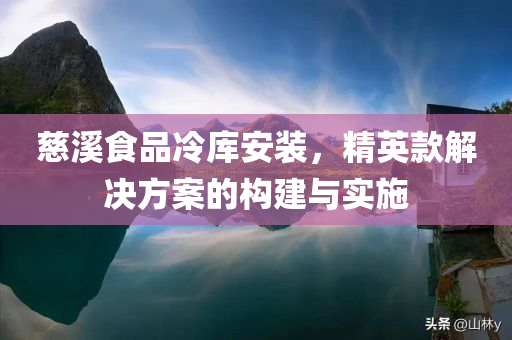 慈溪食品冷库安装，精英款解决方案的构建与实施