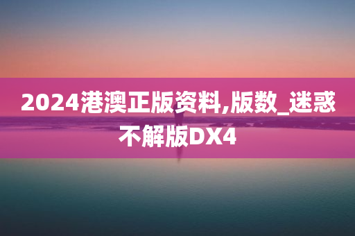 2024港澳正版资料,版数_迷惑不解版DX4