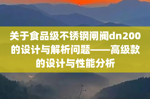 关于食品级不锈钢闸阀dn200的设计与解析问题——高级款的设计与性能分析