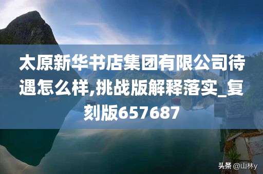 太原新华书店集团有限公司待遇怎么样,挑战版解释落实_复刻版657687