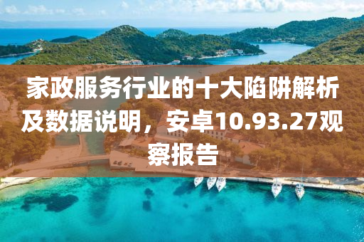 家政服务行业的十大陷阱解析及数据说明，安卓10.93.27观察报告