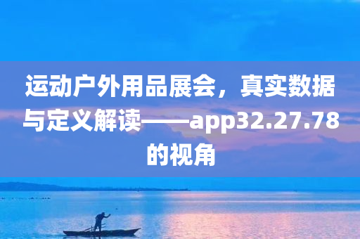 运动户外用品展会，真实数据与定义解读——app32.27.78的视角