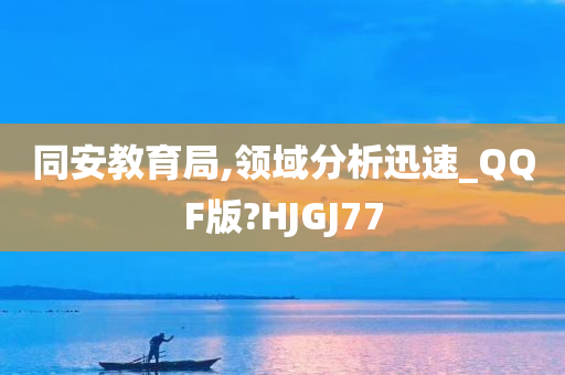 同安教育局,领域分析迅速_QQF版?HJGJ77