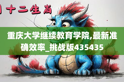 重庆大学继续教育学院,最新准确效率_挑战版435435