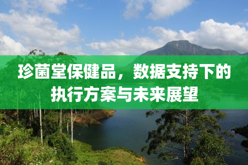 珍菌堂保健品，数据支持下的执行方案与未来展望