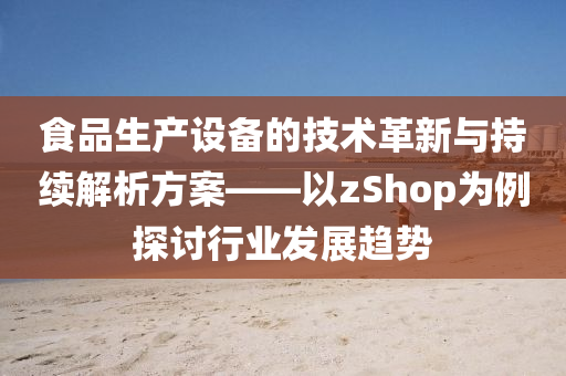 食品生产设备的技术革新与持续解析方案——以zShop为例探讨行业发展趋势