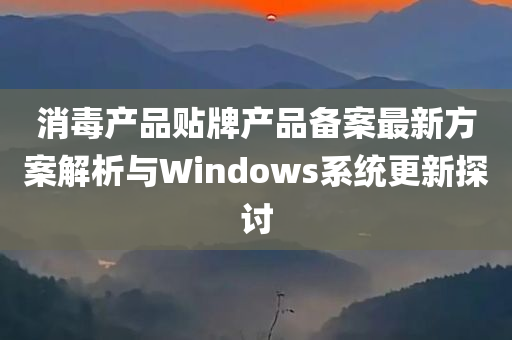 消毒产品贴牌产品备案最新方案解析与Windows系统更新探讨