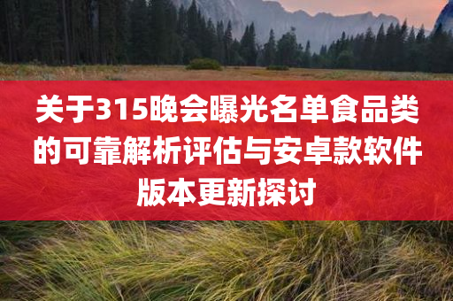 关于315晚会曝光名单食品类的可靠解析评估与安卓款软件版本更新探讨