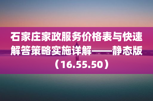 石家庄家政服务价格表与快速解答策略实施详解——静态版（16.55.50）