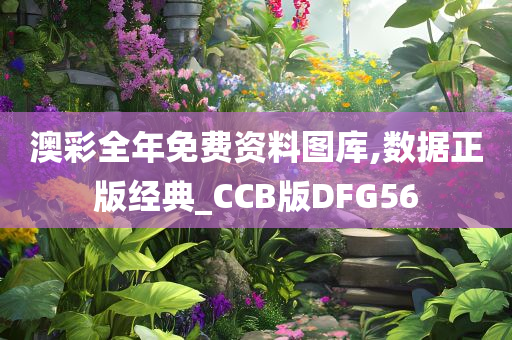 澳彩全年免费资料图库,数据正版经典_CCB版DFG56