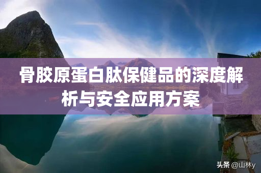 骨胶原蛋白肽保健品的深度解析与安全应用方案