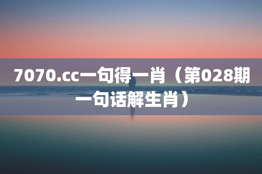 7070.cc一句得一肖（第028期一句话解生肖）