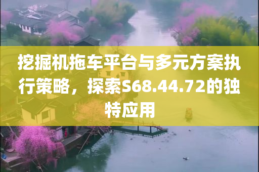 挖掘机拖车平台与多元方案执行策略，探索S68.44.72的独特应用