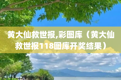 黄大仙救世报,彩图库（黄大仙救世报118图库开奖结果）