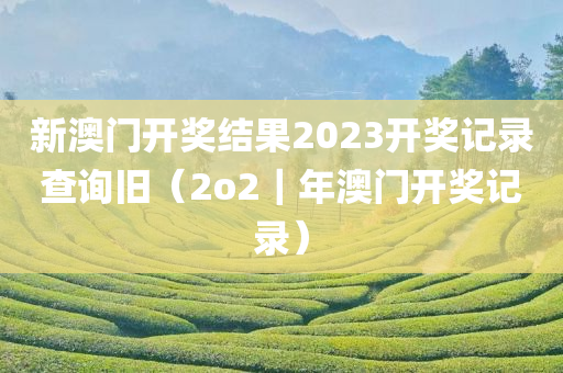 新澳门开奖结果2023开奖记录查询旧（2o2｜年澳门开奖记录）