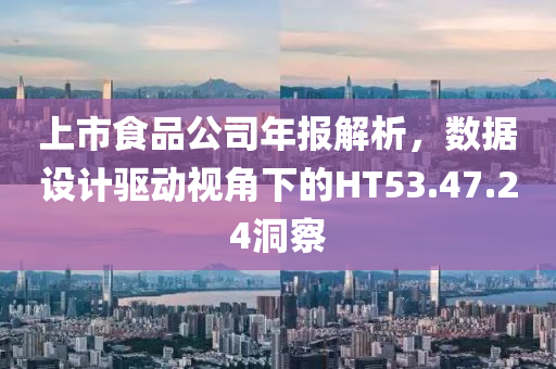 上市食品公司年报解析，数据设计驱动视角下的HT53.47.24洞察