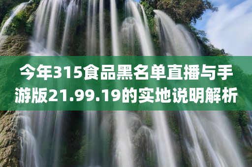 今年315食品黑名单直播与手游版21.99.19的实地说明解析