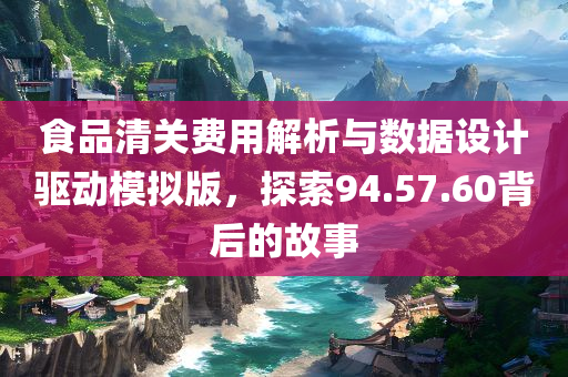 食品清关费用解析与数据设计驱动模拟版，探索94.57.60背后的故事