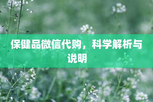 保健品微信代购，科学解析与说明