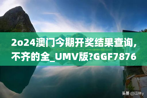 2o24澳门今期开奖结果查询,不齐的全_UMV版?GGF7876