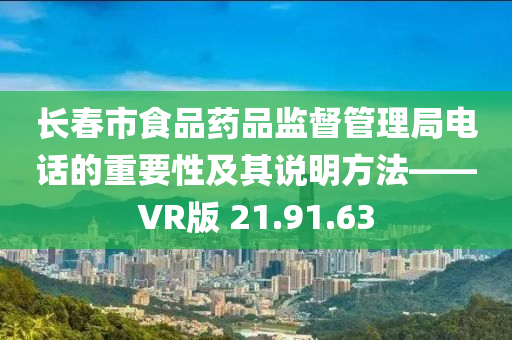 长春市食品药品监督管理局电话的重要性及其说明方法——VR版 21.91.63