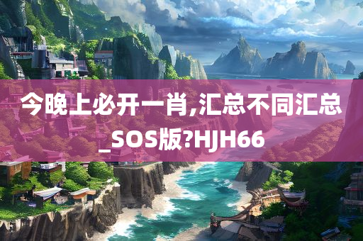 今晚上必开一肖,汇总不同汇总_SOS版?HJH66