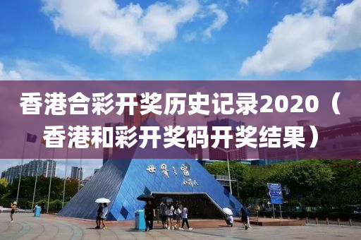 香港合彩开奖历史记录2020（香港和彩开奖码开奖结果）