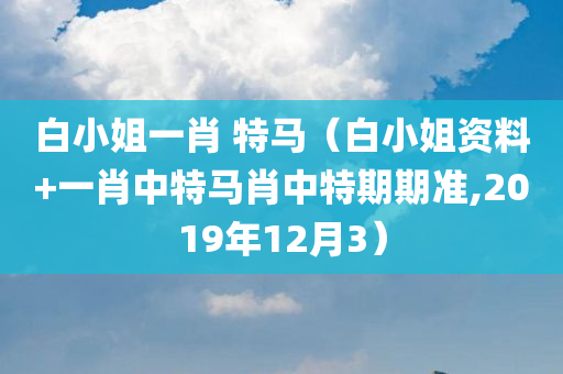 白小姐一肖 特马（白小姐资料+一肖中特马肖中特期期准,2019年12月3）