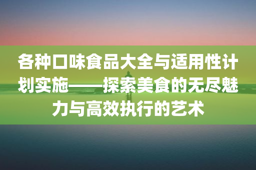 各种口味食品大全与适用性计划实施——探索美食的无尽魅力与高效执行的艺术