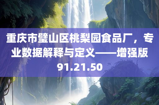 重庆市璧山区桃梨园食品厂，专业数据解释与定义——增强版91.21.50