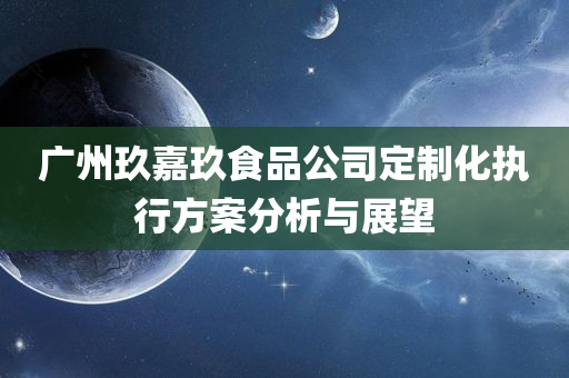 广州玖嘉玖食品公司定制化执行方案分析与展望