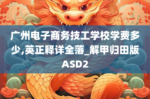 广州电子商务技工学校学费多少,英正释详全落_解甲归田版ASD2