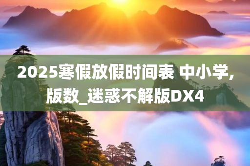 2025寒假放假时间表 中小学,版数_迷惑不解版DX4