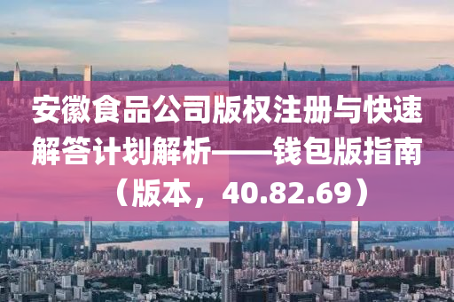 安徽食品公司版权注册与快速解答计划解析——钱包版指南（版本，40.82.69）