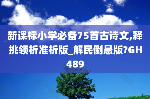 新课标小学必备75首古诗文,释挑领析准析版_解民倒悬版?GH489