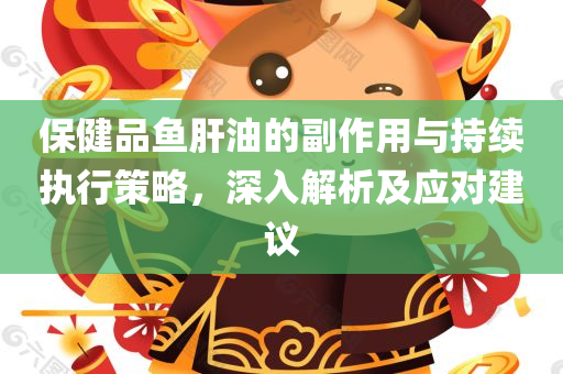 保健品鱼肝油的副作用与持续执行策略，深入解析及应对建议