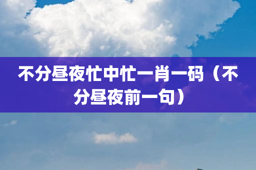 不分昼夜忙中忙一肖一码（不分昼夜前一句）