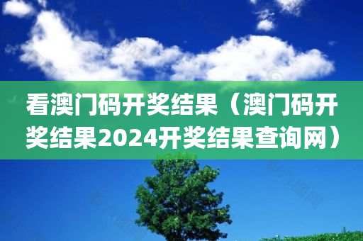 看澳门码开奖结果（澳门码开奖结果2024开奖结果查询网）