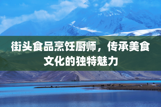 街头食品烹饪厨师，传承美食文化的独特魅力