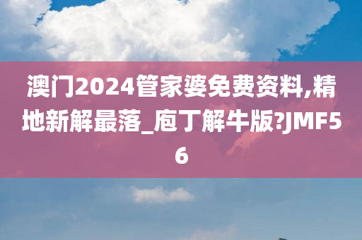 澳门2024管家婆免费资料,精地新解最落_庖丁解牛版?JMF56