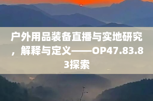 户外用品装备直播与实地研究，解释与定义——OP47.83.83探索