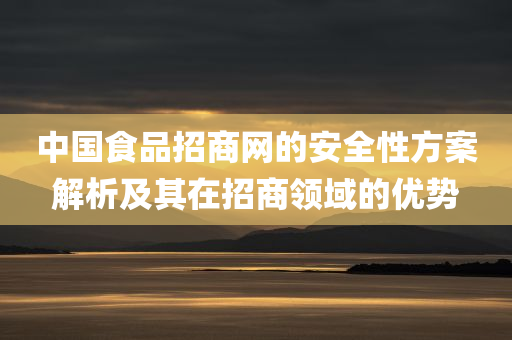 中国食品招商网的安全性方案解析及其在招商领域的优势