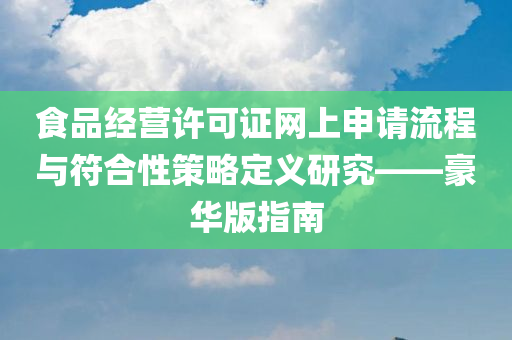 食品经营许可证网上申请流程与符合性策略定义研究——豪华版指南