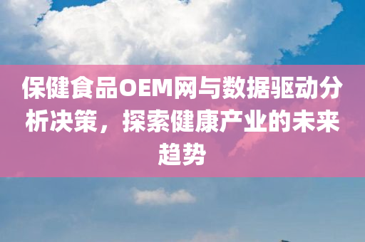 保健食品OEM网与数据驱动分析决策，探索健康产业的未来趋势