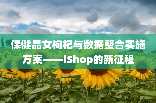 保健品女枸杞与数据整合实施方案——iShop的新征程